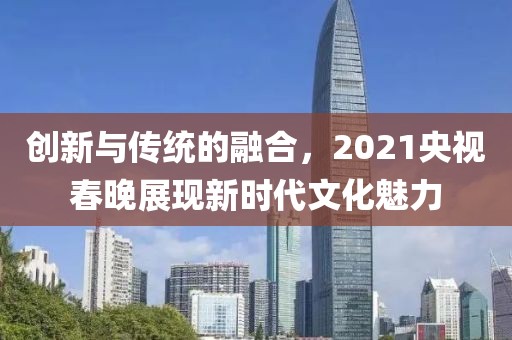 创新与传统的融合，2021央视春晚展现新时代文化魅力