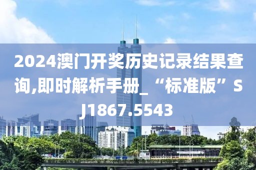 2024澳门开奖历史记录结果查询,即时解析手册_“标准版”SJ1867.5543