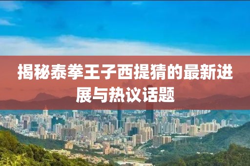 揭秘泰拳王子西提猜的最新进展与热议话题