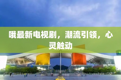 哦最新电视剧，潮流引领，心灵触动