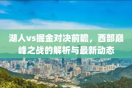 湖人vs掘金对决前瞻，西部巅峰之战的解析与最新动态