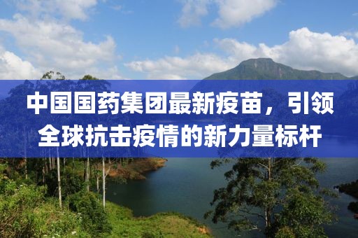 中国国药集团最新疫苗，引领全球抗击疫情的新力量标杆