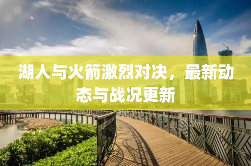 湖人与火箭激烈对决，最新动态与战况更新