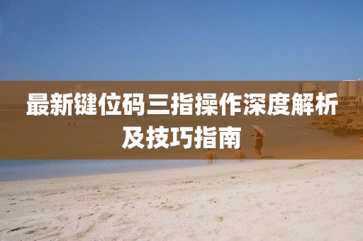 最新键位码三指操作深度解析及技巧指南
