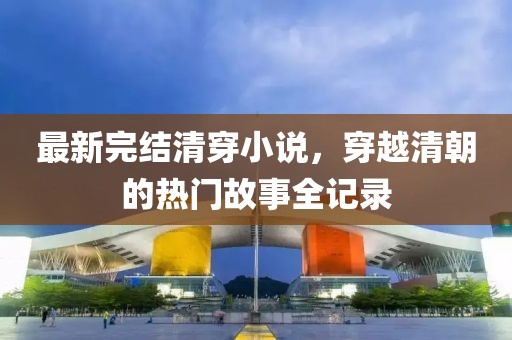 最新完结清穿小说，穿越清朝的热门故事全记录