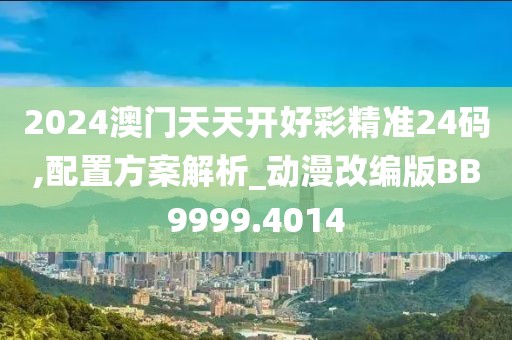 2024澳门天天开好彩精准24码,配置方案解析_动漫改编版BB9999.4014
