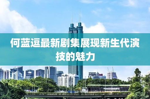 何蓝逗最新剧集展现新生代演技的魅力