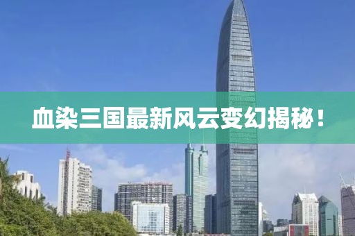 血染三国最新风云变幻揭秘！