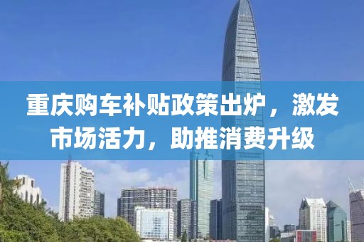 重庆购车补贴政策出炉，激发市场活力，助推消费升级