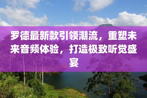 罗德最新款引领潮流，重塑未来音频体验，打造极致听觉盛宴