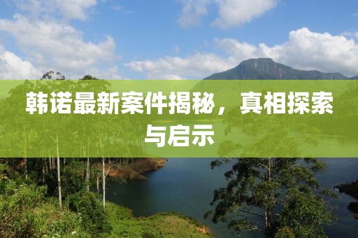 韩诺最新案件揭秘，真相探索与启示