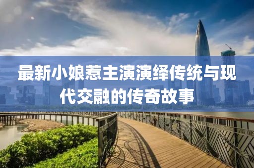 最新小娘惹主演演绎传统与现代交融的传奇故事