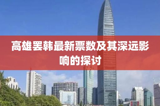 高雄罢韩最新票数及其深远影响的探讨