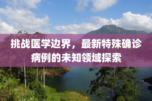 挑战医学边界，最新特殊确诊病例的未知领域探索