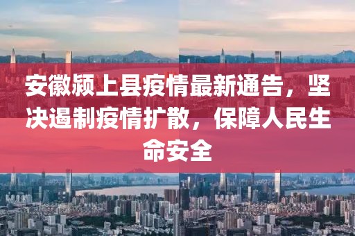 安徽颍上县疫情最新通告，坚决遏制疫情扩散，保障人民生命安全
