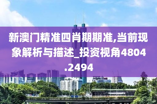新澳门精准四肖期期准,当前现象解析与描述_投资视角4804.2494