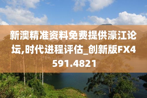 新澳精准资料免费提供濠江论坛,时代进程评估_创新版FX4591.4821
