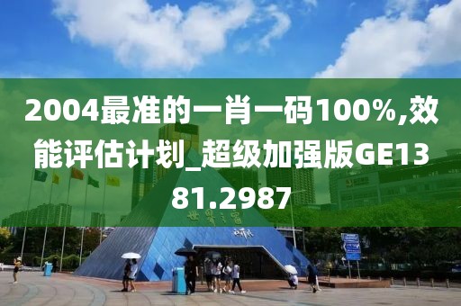 2004最准的一肖一码100%,效能评估计划_超级加强版GE1381.2987