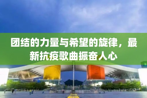 团结的力量与希望的旋律，最新抗疫歌曲振奋人心