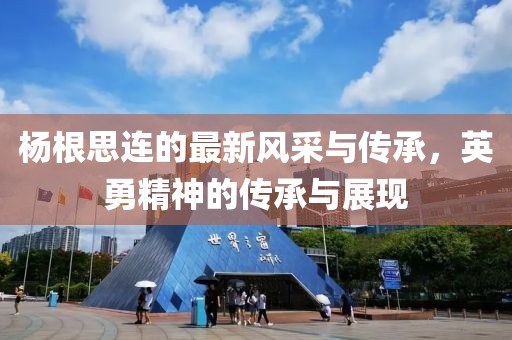 杨根思连的最新风采与传承，英勇精神的传承与展现