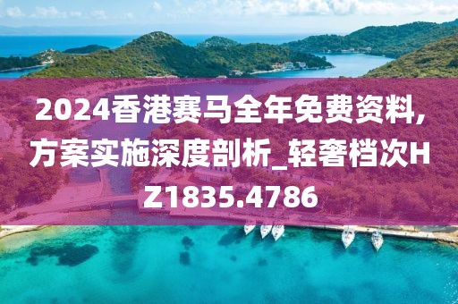 2024香港赛马全年免费资料,方案实施深度剖析_轻奢档次HZ1835.4786