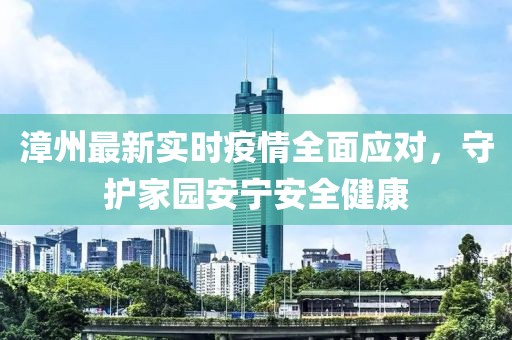 漳州最新实时疫情全面应对，守护家园安宁安全健康