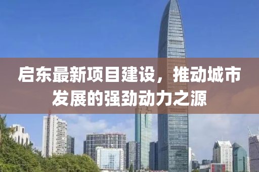 启东最新项目建设，推动城市发展的强劲动力之源