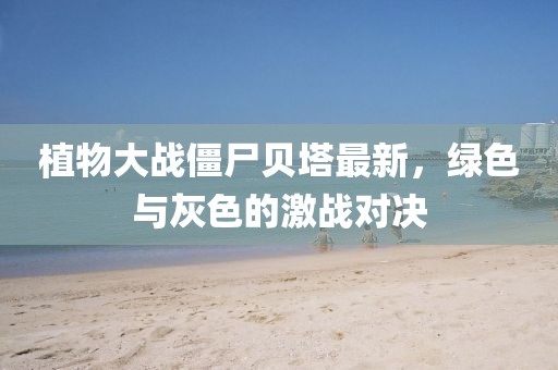 植物大战僵尸贝塔最新，绿色与灰色的激战对决