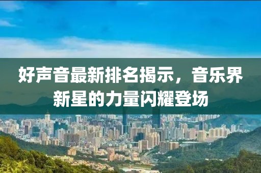 好声音最新排名揭示，音乐界新星的力量闪耀登场