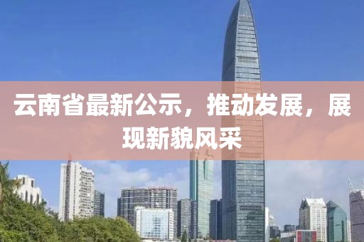 云南省最新公示，推动发展，展现新貌风采