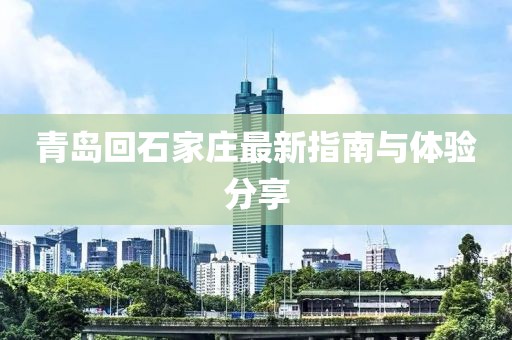 青岛回石家庄最新指南与体验分享