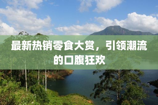 最新热销零食大赏，引领潮流的口腹狂欢