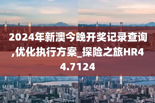 2024年新澳今晚开奖记录查询,优化执行方案_探险之旅HR44.7124