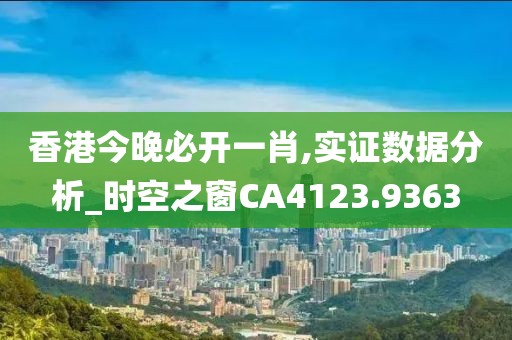 香港今晚必开一肖,实证数据分析_时空之窗CA4123.9363