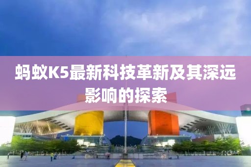 蚂蚁K5最新科技革新及其深远影响的探索