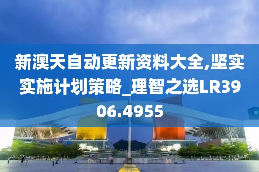 新澳天自动更新资料大全,坚实实施计划策略_理智之选LR3906.4955