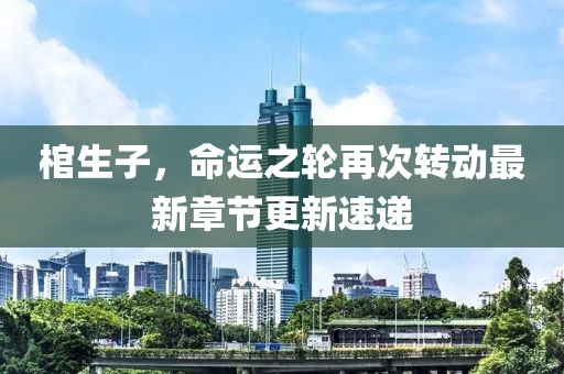 棺生子，命运之轮再次转动最新章节更新速递