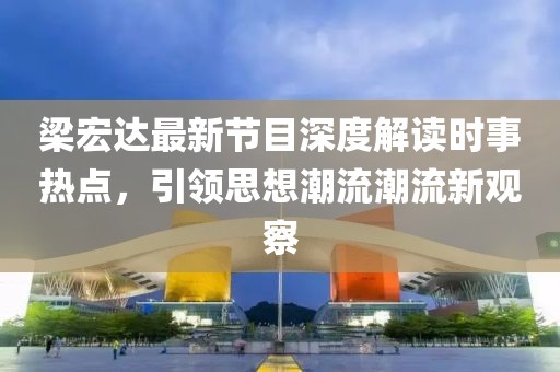 梁宏达最新节目深度解读时事热点，引领思想潮流潮流新观察