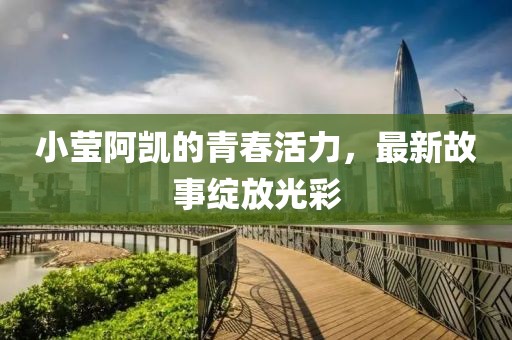小莹阿凯的青春活力，最新故事绽放光彩
