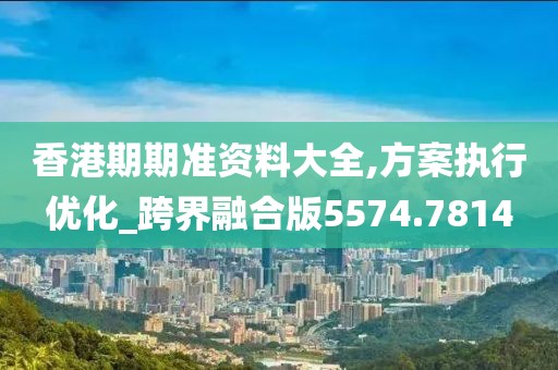 香港期期准资料大全,方案执行优化_跨界融合版5574.7814