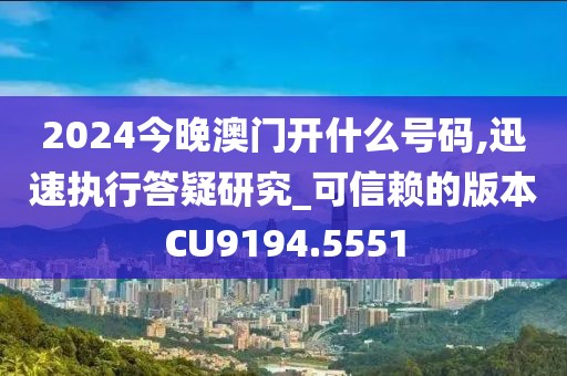 2024今晚澳门开什么号码,迅速执行答疑研究_可信赖的版本CU9194.5551