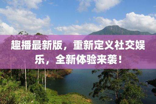 趣播最新版，重新定义社交娱乐，全新体验来袭！