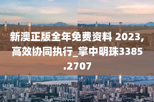 新澳正版全年免费资料 2023,高效协同执行_掌中明珠3385.2707