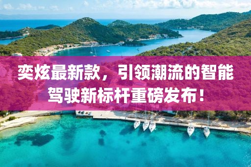 奕炫最新款，引领潮流的智能驾驶新标杆重磅发布！