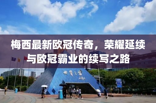 梅西最新欧冠传奇，荣耀延续与欧冠霸业的续写之路