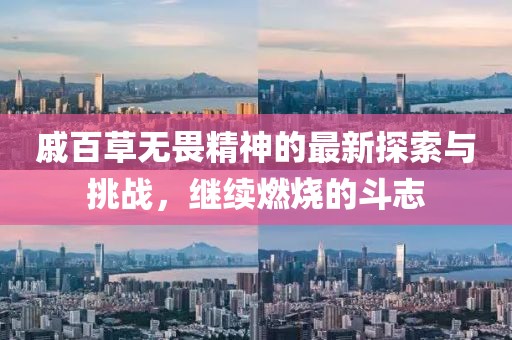 戚百草无畏精神的最新探索与挑战，继续燃烧的斗志