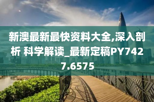 新澳最新最快资料大全,深入剖析 科学解读_最新定稿PY7427.6575