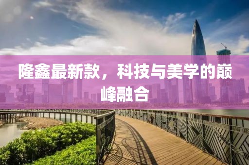 隆鑫最新款，科技与美学的巅峰融合