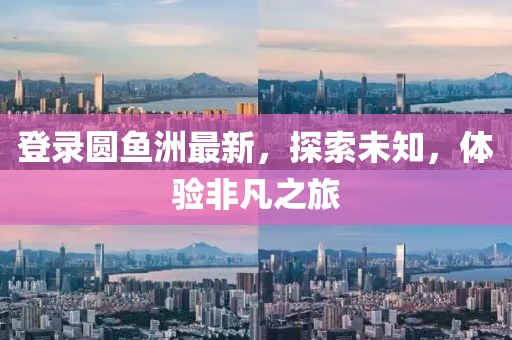登录圆鱼洲最新，探索未知，体验非凡之旅