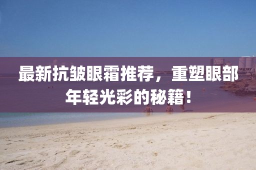 最新抗皱眼霜推荐，重塑眼部年轻光彩的秘籍！
